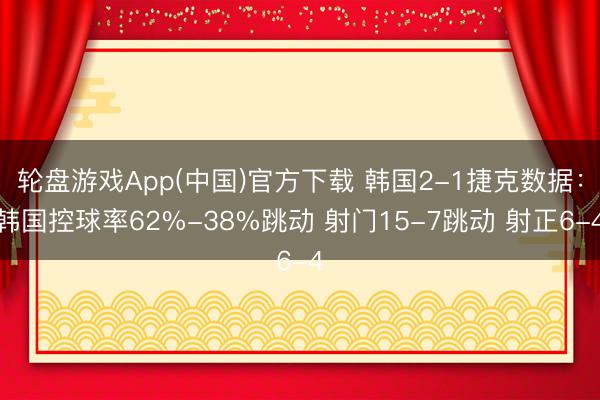 轮盘游戏App(中国)官方下载 韩国2-1捷克数据：韩国控球率62%-38%跳动 射门15-7跳动 射正6-4