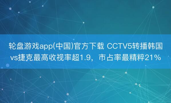 轮盘游戏app(中国)官方下载 CCTV5转播韩国vs捷克最高收视率超1.9,市占率最精粹21%