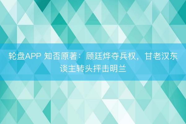 轮盘APP 知否原著：顾廷烨夺兵权，甘老汉东谈主转头抨击明兰