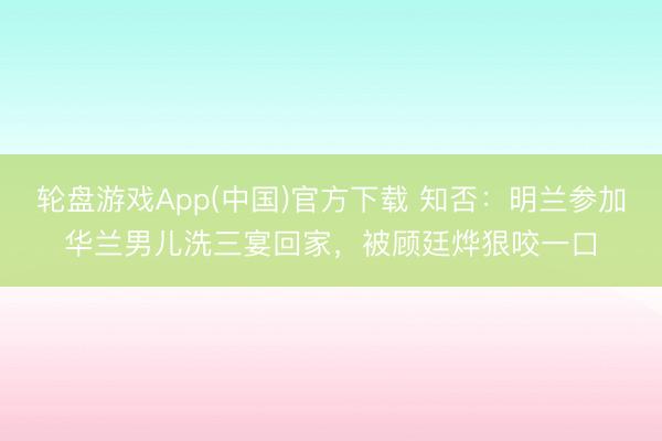 轮盘游戏App(中国)官方下载 知否:明兰参加华兰男儿洗三宴回家,被顾廷烨狠咬一口