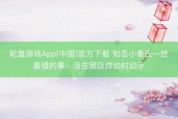 轮盘游戏App(中国)官方下载 知否小秦氏一世最错的事:没在顾廷烨幼时动手