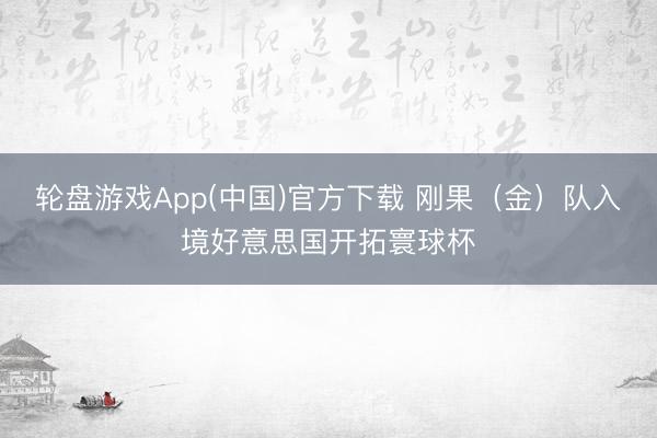 轮盘游戏App(中国)官方下载 刚果(金)队入境好意思国开拓寰球杯