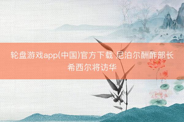 轮盘游戏app(中国)官方下载 尼泊尔酬酢部长希西尔将访华