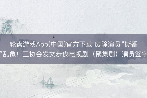 轮盘游戏App(中国)官方下载 废除演员“撕番”乱象！三协会发文步伐电视剧（聚集剧）演员签字