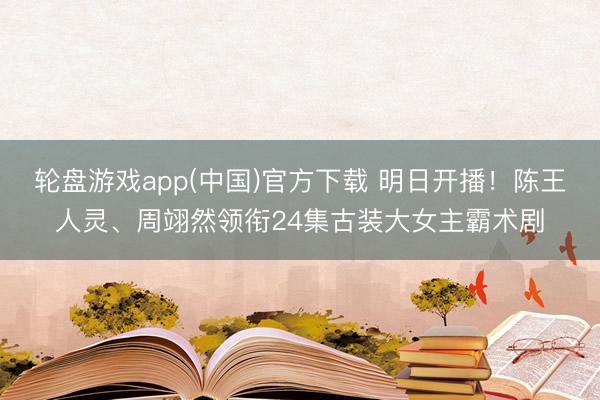 轮盘游戏app(中国)官方下载 明日开播！陈王人灵、周翊然领衔24集古装大女主霸术剧
