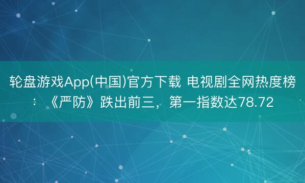 轮盘游戏App(中国)官方下载 电视剧全网热度榜：《严防》跌出前三，第一指数达78.72