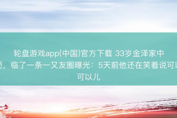 轮盘游戏app(中国)官方下载 33岁金泽家中猝逝，临了一条一又友圈曝光：5天前他还在笑着说可以儿