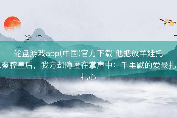 轮盘游戏app(中国)官方下载 他把放羊娃托成秦腔皇后，我方却隐匿在掌声中：千里默的爱最扎心
