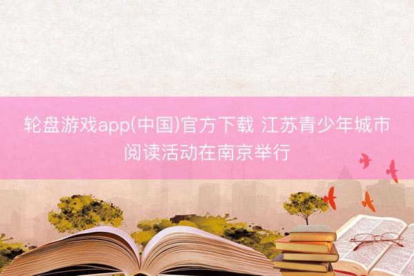 轮盘游戏app(中国)官方下载 江苏青少年城市阅读活动在南京举行