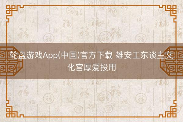 轮盘游戏App(中国)官方下载 雄安工东谈主文化宫厚爱投用