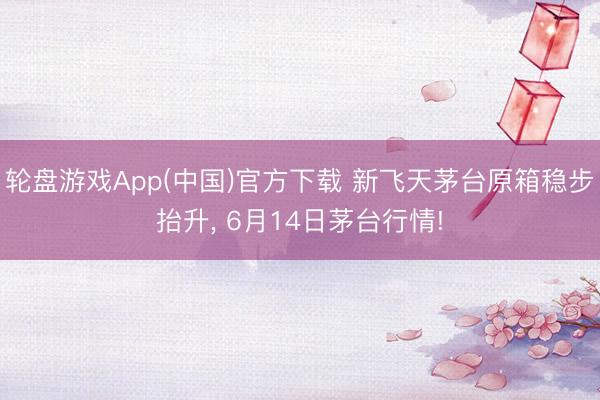 轮盘游戏App(中国)官方下载 新飞天茅台原箱稳步抬升, 6月14日茅台行情!