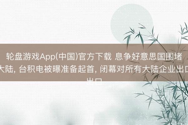 轮盘游戏App(中国)官方下载 息争好意思国围堵大陆， 台积电被曝准备起首， 闭幕对所有大陆企业出口