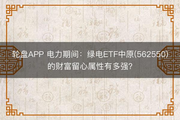 轮盘APP 电力期间：绿电ETF中原(562550)的财富留心属性有多强？