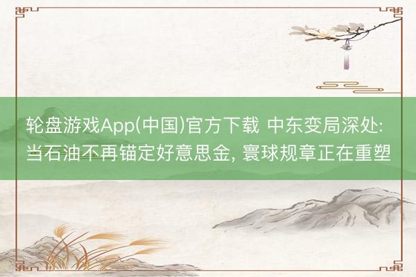 轮盘游戏App(中国)官方下载 中东变局深处: 当石油不再锚定好意思金， 寰球规章正在重塑