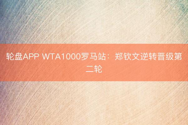 轮盘APP WTA1000罗马站：郑钦文逆转晋级第二轮