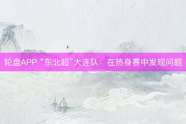 轮盘APP “东北超”大连队：在热身赛中发现问题