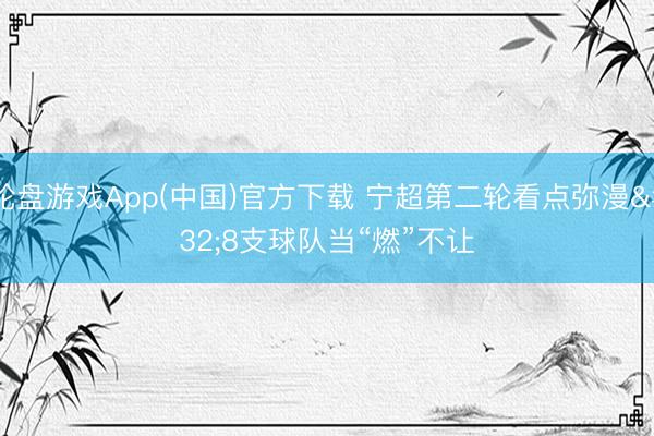 轮盘游戏App(中国)官方下载 宁超第二轮看点弥漫 8支球队当“燃”不让