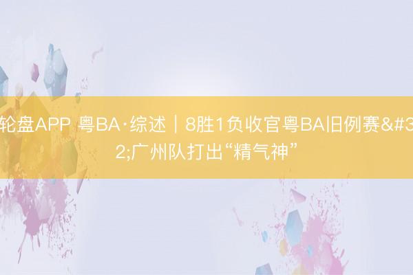 轮盘APP 粤BA·综述｜8胜1负收官粤BA旧例赛 广州队打出“精气神”