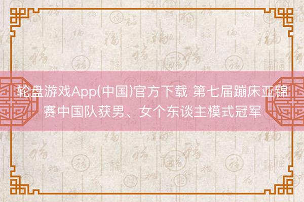 轮盘游戏App(中国)官方下载 第七届蹦床亚锦赛中国队获男、女个东谈主模式冠军