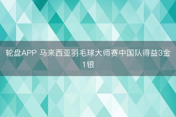 轮盘APP 马来西亚羽毛球大师赛中国队得益3金1银