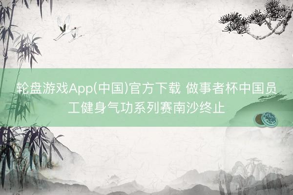 轮盘游戏App(中国)官方下载 做事者杯中国员工健身气功系列赛南沙终止