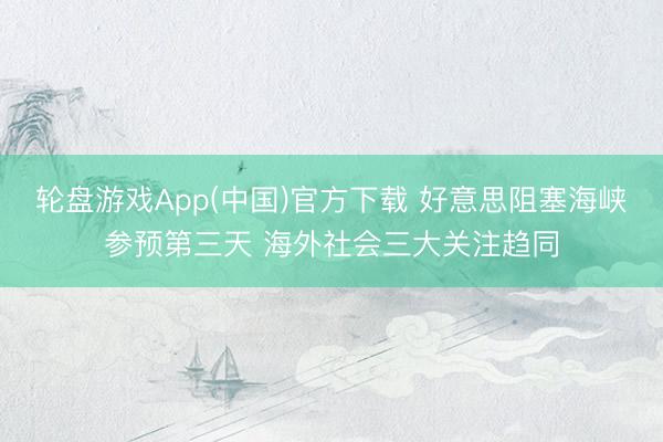 轮盘游戏App(中国)官方下载 好意思阻塞海峡参预第三天 海外社会三大关注趋同