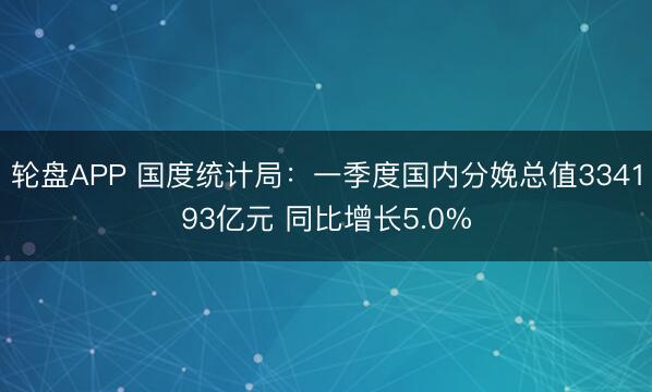 轮盘APP 国度统计局：一季度国内分娩总值334193亿元 同比增长5.0%