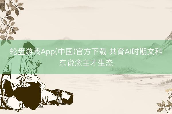 轮盘游戏App(中国)官方下载 共育AI时期文科东说念主才生态
