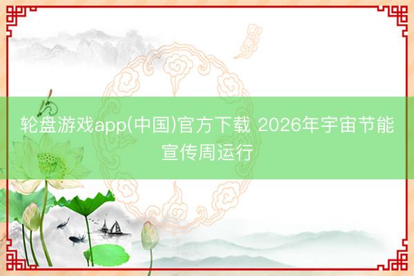 轮盘游戏app(中国)官方下载 2026年宇宙节能宣传周运行