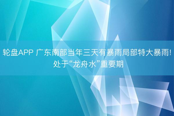 轮盘APP 广东南部当年三天有暴雨局部特大暴雨! 处于“龙舟水”重要期