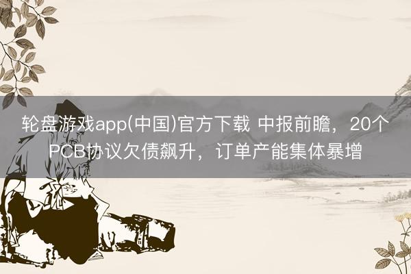 轮盘游戏app(中国)官方下载 中报前瞻，20个PCB协议欠债飙升，订单产能集体暴增