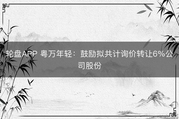 轮盘APP 粤万年轻：鼓励拟共计询价转让6%公司股份