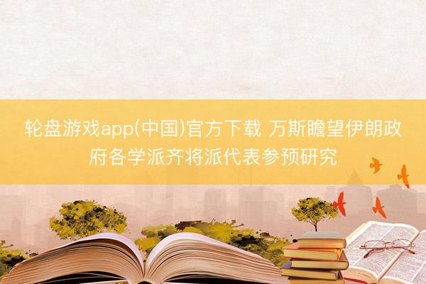 轮盘游戏app(中国)官方下载 万斯瞻望伊朗政府各学派齐将派代表参预研究