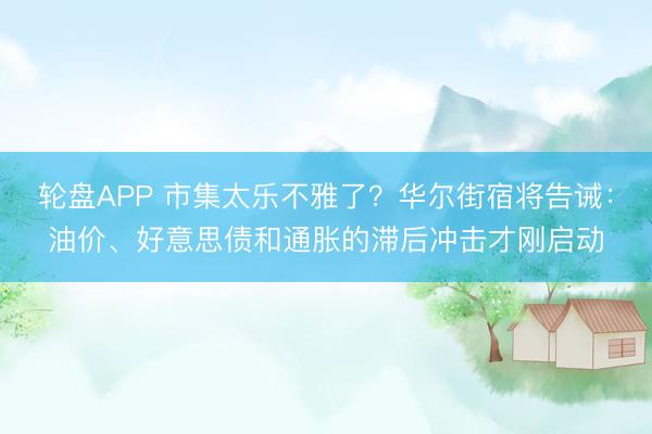 轮盘APP 市集太乐不雅了?华尔街宿将告诫:油价、好意思债和通胀的滞后冲击才刚启动