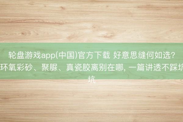 轮盘游戏app(中国)官方下载 好意思缝何如选? 环氧彩砂、聚脲、真瓷胶离别在哪， 一篇讲透不踩坑