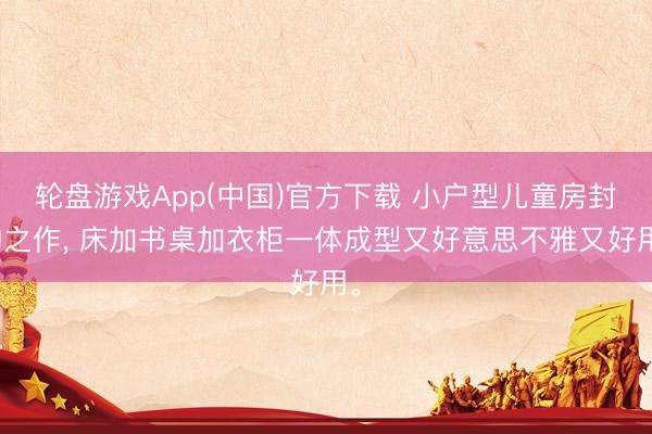 轮盘游戏App(中国)官方下载 小户型儿童房封神之作， 床加书桌加衣柜一体成型又好意思不雅又好用<a href=