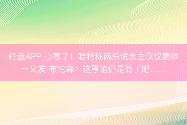 轮盘APP 心寒了！哈特称两东说念主仅仅庸碌一又友 布伦森：这厚谊仍是算了吧……