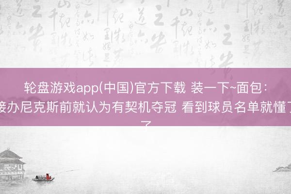 轮盘游戏app(中国)官方下载 装一下~面包：接办尼克斯前就认为有契机夺冠 看到球员名单就懂了