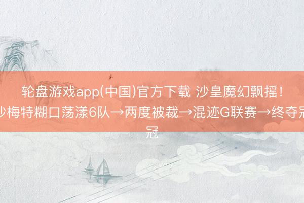 轮盘游戏app(中国)官方下载 沙皇魔幻飘摇！沙梅特糊口荡漾6队→两度被裁→混迹G联赛→终夺冠