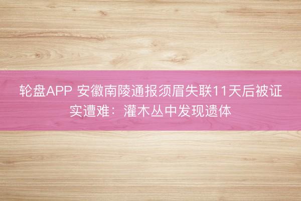 轮盘APP 安徽南陵通报须眉失联11天后被证实遭难：灌木丛中发现遗体