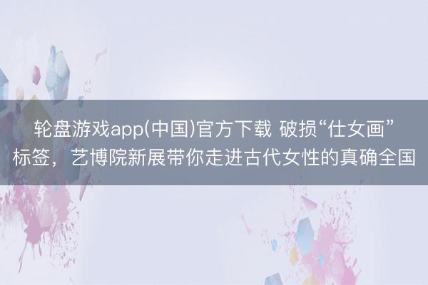 轮盘游戏app(中国)官方下载 破损“仕女画”标签，艺博院新展带你走进古代女性的真确全国