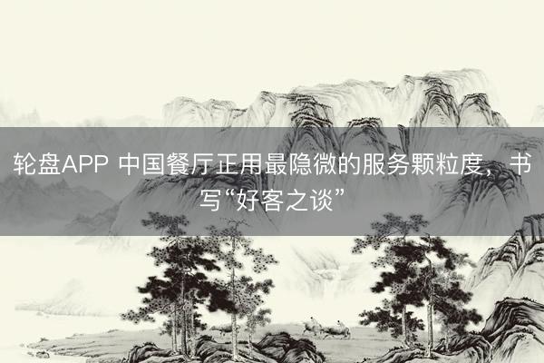 轮盘APP 中国餐厅正用最隐微的服务颗粒度，书写“好客之谈”