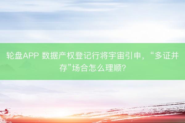 轮盘APP 数据产权登记行将宇宙引申，“多证并存”场合怎么理顺？