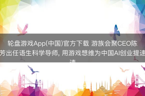 轮盘游戏App(中国)官方下载 游族会聚CEO陈芳出任语生科学导师， 用游戏想维为中国AI创业提速