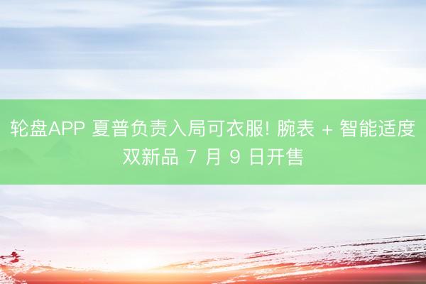 轮盘APP 夏普负责入局可衣服! 腕表 + 智能适度双新品 7 月 9 日开售
