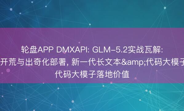 轮盘APP DMXAPI: GLM-5.2实战瓦解: 面向企业开荒与出奇化部署， 新一代长文本&代码大模子落地价值