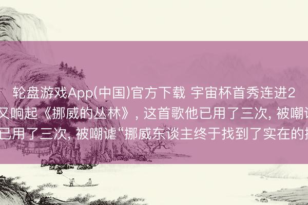 轮盘游戏App(中国)官方下载 宇宙杯首秀连进2球， 哈兰德的视频BGM又响起《挪威的丛林》， 这首歌他已用了三次， 被嘲谑“挪威东谈主终于找到了实在的挪威丛林”