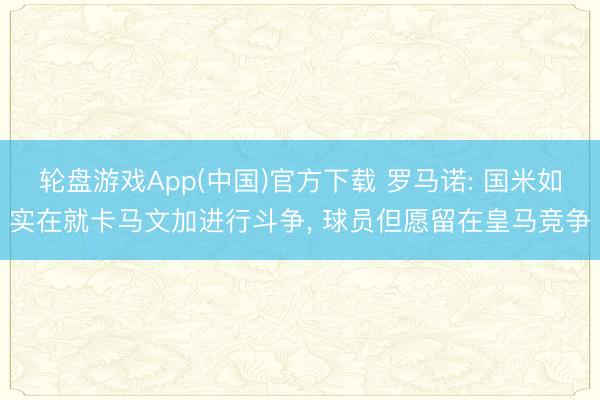轮盘游戏App(中国)官方下载 罗马诺: 国米如实在就卡马文加进行斗争， 球员但愿留在皇马竞争
