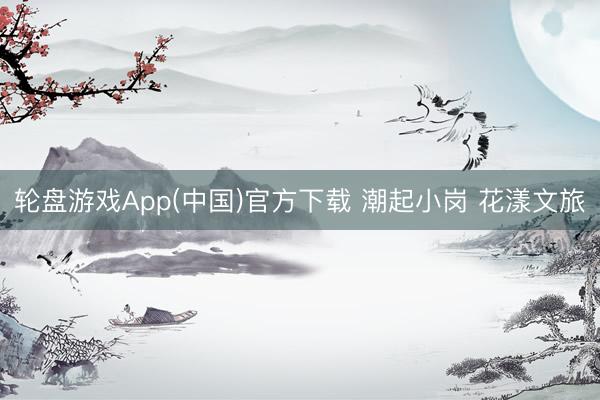 轮盘游戏App(中国)官方下载 潮起小岗 花漾文旅