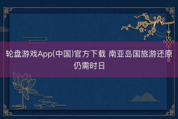 轮盘游戏App(中国)官方下载 南亚岛国旅游还原仍需时日